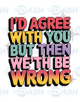 I'd Agree With You But We'th Be Wrong